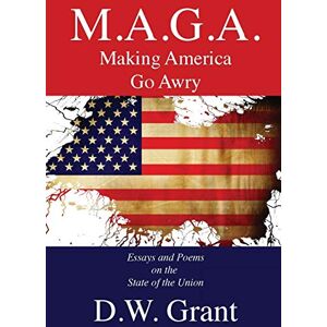 Grant, D. W. - M.A.G.A.: Making America Go Awry: Essays and Poems On The State Of The Union