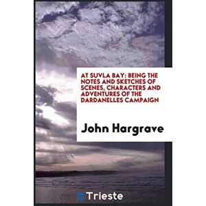 John Hargrave - At Suvla Bay: Being the notes and sketches of scenes, characters and adventures of the dardanelles campaign