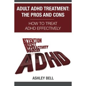 Ashley Bell - Adult ADHD Treatment: The Pros And Cons: How To Treat ADHD Effectively