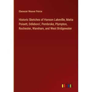 Peirce, Ebenezer Weaver - Historic Sketches of Hanson Lakeville, Matta Poisett, Ddleboro', Pembroke, Plympton, Rochester, Wareham, and West Bridgewater