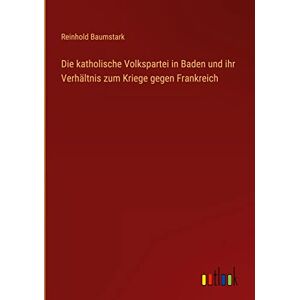 Reinhold Baumstark - Die katholische Volkspartei in Baden und ihr Verhältnis zum Kriege gegen Frankreich