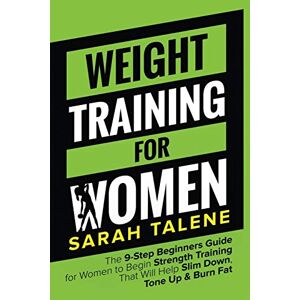 Sarah Talene - Weight Training for Women: The 9-Step Beginners Guide for Women to Begin Strength Training That Will Help Slim Down, Tone Up & Burn Fat