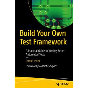 Daniel Irvine - Build Your Own Test Framework: A Practical Guide to Writing Better Automated Tests