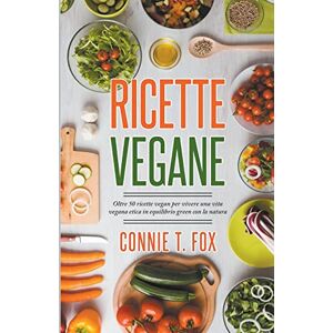 Fox, Connie T. - Ricette Vegane: Oltre 50 Ricette Vegan per Vivere una Vita Vegana Etica in Equilibrio Green con la Natura