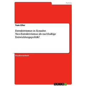 Tom Eller - Extraktivismus in Ecuador. Neo-Extraktivismus als nachhaltige Entwicklungspolitik?