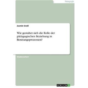 Jasmin Groß - Wie gestaltet sich die Rolle der pädagogischen Beziehung in Beratungsprozessen?