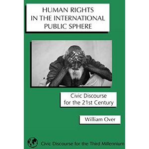 William Over - Human Rights in the International Public Sphere: Civic Discourse for the 21st Century (Civic Discourse for the Third Millenium)