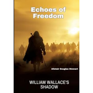 Stewart, Alistair Douglas - Echoes of Freedom: William Wallace's Shadow