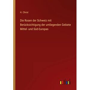 H. Christ - Die Rosen der Schweiz mit Berücksichtigung der umliegenden Gebiete Mittel- und Süd-Europas
