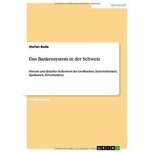 Stefan Bode - Das Bankensystem in der Schweiz: Historie und aktueller Stellenwert der Großbanken, Kantonalbanken, Sparkassen, Privatbankiers