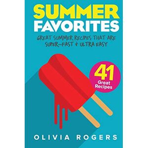 Olivia Rogers - Summer Favorites (2nd Edition): 41 Great Summer Recipes That Are Super-Fast & Ultra Easy