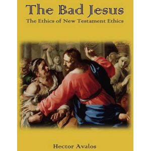 Hector Avalos - The Bad Jesus: The Ethics of New Testament Ethics