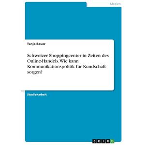 Tanja Bauer - Schweizer Shoppingcenter in Zeiten des Online-Handels. Wie kann Kommunikationspolitik für Kundschaft sorgen?