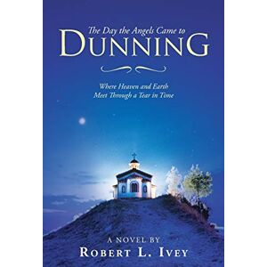 Ivey, Robert L. - The Day the Angels Came to Dunning: Where Heaven and Earth Meet Through a Tear in Time