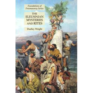 Dudley Wright - The Eleusinian Mysteries and Rites: Foundations of Freemasonry Series