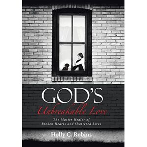 Robins, Holly C. - God's Unbreakable Love: The Master Healer of Broken Hearts and Shattered Lives