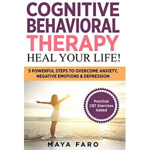 Maya Faro - Cognitive Behavioral Therapy: Heal Your Life!: 5 Powerful Steps to Overcome Anxiety, Negative Emotions & Depression (Cognitive Behavioral Therapy, Anxiety, Mindfulness, Band 1)