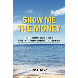 Chia-Li Chien - Show Me the Money: Run Your Business like a Prosperous Inventor: Run Your Business like a Prosperous Investor