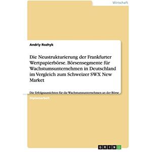 Andriy Rozhyk - Die Neustrukturierung der Frankfurter Wertpapierbörse. Börsensegmente für Wachstumsunternehmen in Deutschland im Vergleich zum Schweizer SWX New ... für die Wachstumsunternehmen an der Börse