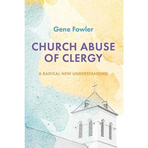 Gene Fowler - Church Abuse of Clergy: A Radical New Understanding