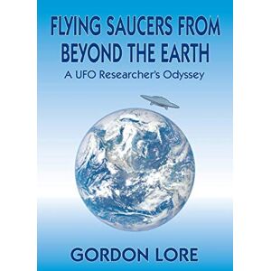 Gordon Lore - Flying Saucers From Beyond the Earth: A UFO Researcher?s Odyssey