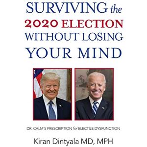 Kiran Dintyala - Surviving the 2020 Election Without Losing Your Mind: Dr. Calm's Prescription for Electile Dysfunction