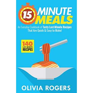 Olivia Rogers - 15-Minute Meals (2nd Edition): An Everyday Cookbook of 140 Tasty Last-Minute Recipes That Are Quick & Easy to Make!