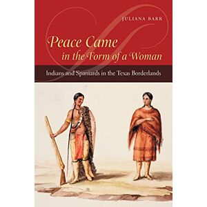 Juliana Barr - Peace Came in the Form of a Woman: Indians and Spaniards in the Texas Borderlands