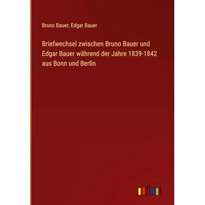 Bruno Bauer - Briefwechsel zwischen Bruno Bauer und Edgar Bauer während der Jahre 1839-1842 aus Bonn und Berlin