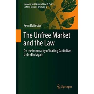 Koen Byttebier - The Unfree Market and the Law: On the Immorality of Making Capitalism Unbridled Again (Economic and Financial Law & Policy – Shifting Insights & Values, Band 2)