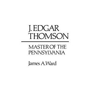 James Ward - J. Edgar Thomson: Master of the Pennsylvania (Contributions in Economics and Economic History ; No. 33)