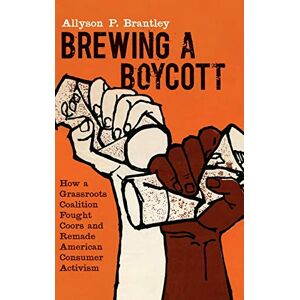 Brantley, Allyson P. - Brewing a Boycott: How a Grassroots Coalition Fought Coors and Remade American Consumer Activism (Justice, Power, and Politics)