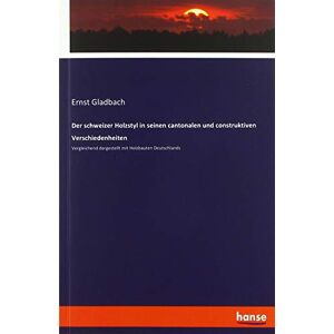 Ernst Gladbach - Der schweizer Holzstyl in seinen cantonalen und construktiven Verschiedenheiten: Vergleichend dargestellt mit Holzbauten Deutschlands