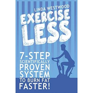 Linda Westwood - Exercise Less (4th Edition): 7-Step Scientifically PROVEN System To Burn Fat Faster With LESS Exercise!