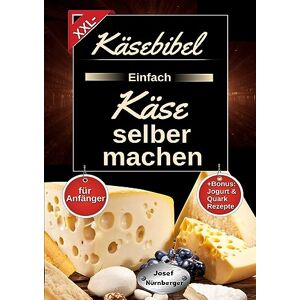 Josef Nürnberger - Käsebibel XXL - Einfach Käse selber machen für Anfänger: Käse Kochbuch mit vielen leckeren Käse Rezepten ohne Zusatzstoffe Herstellung Schritt für Schritt erklärt +Bonus: Jogurt & Quark Rezepte