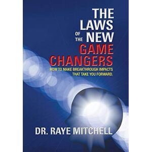 Raye Mitchell - The Laws of the New Game Changers: How to Make Breakthrough Impacts That Take You Forward.