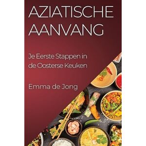 Emma de Jong - Aziatische Aanvang: Je Eerste Stappen in de Oosterse Keuken