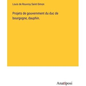 Saint-Simon, Louis De Rouvroy - Projets de gouvernment du duc de bourgogne, dauphin.