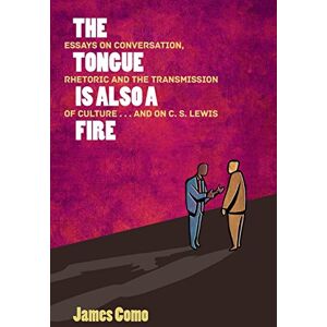 James Como - The Tongue is Also a Fire: Essays on Conversation, Rhetoric and the Transmission of Culture . . . and on C. S. Lewis