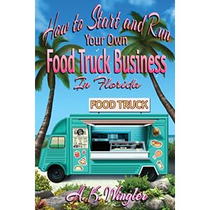 Wingler, A. K. - How to Start and Run Your Own Food Truck Business in Florida