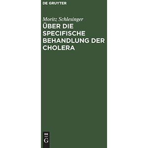 Moritz Schlesinger - Über die specifische Behandlung der Cholera: Eine auf die Natur der Krankheit gegründete und in der Erfahrung sich vorzüglich bestätigende Heilmethode
