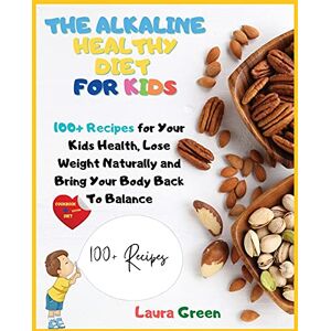 Laura Green - THE ALKALINE HEALTHY DIET FOR KIDS: 100+ Recipes for Your Health, To Lose Weight Naturally and Bring Your Body Back To Balance (Alkaline Diet)