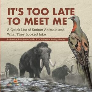 Baby Professor - It's Too Late to Meet Me: A Quick List of Extinct Animals and What They Looked Like Extinction Evolution Grade 3 Children's Biology Books