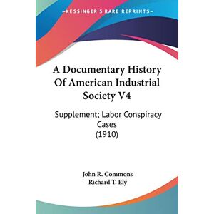 Commons, John R. - A Documentary History Of American Industrial Society V4: Supplement; Labor Conspiracy Cases (1910)