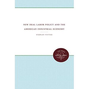 Stanley Vittoz - New Deal Labor Policy and the American Industrial Economy