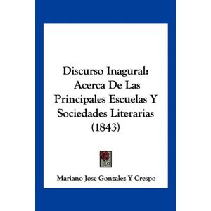 Crespo, Mariano Jose Gonzalez Y - Discurso Inagural: Acerca De Las Principales Escuelas Y Sociedades Literarias (1843)