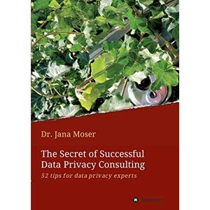 Jana Moser - The Secret of Successful Data Privacy Consulting: 52 tips for data privacy experts