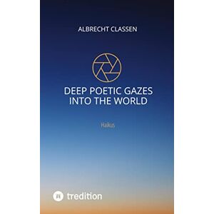 Albrecht Classen - Deep Poetic Gazes Into the World: Haikus