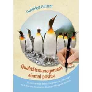 Gottfried Giritzer - Qualitätsmanagement einmal positiv: Ein motivierender Bericht über praktische Erfahrungen mit Aufbau und Betrieb eines (Qualitäts-)Managementsystems