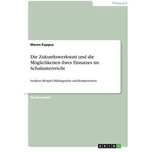 Maren Kappus - Die Zukunftswerkstatt und die Möglichkeiten ihres Einsatzes im Schulunterrricht: Struktur, Beispiel, Bildungsziele und Kompetenzen